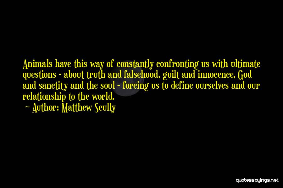 Matthew Scully Quotes: Animals Have This Way Of Constantly Confronting Us With Ultimate Questions - About Truth And Falsehood, Guilt And Innocence, God