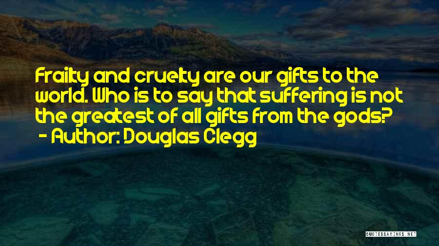 Douglas Clegg Quotes: Frailty And Cruelty Are Our Gifts To The World. Who Is To Say That Suffering Is Not The Greatest Of