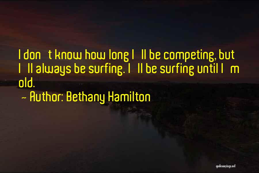 Bethany Hamilton Quotes: I Don't Know How Long I'll Be Competing, But I'll Always Be Surfing. I'll Be Surfing Until I'm Old.