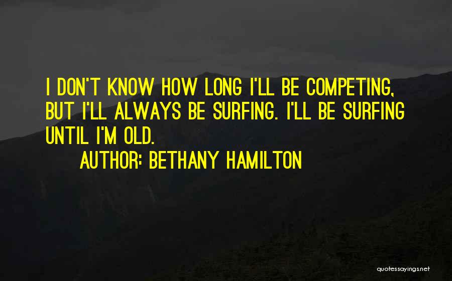 Bethany Hamilton Quotes: I Don't Know How Long I'll Be Competing, But I'll Always Be Surfing. I'll Be Surfing Until I'm Old.