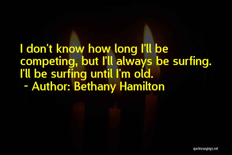 Bethany Hamilton Quotes: I Don't Know How Long I'll Be Competing, But I'll Always Be Surfing. I'll Be Surfing Until I'm Old.