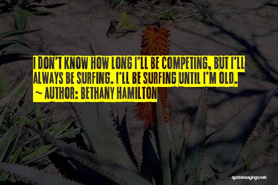 Bethany Hamilton Quotes: I Don't Know How Long I'll Be Competing, But I'll Always Be Surfing. I'll Be Surfing Until I'm Old.