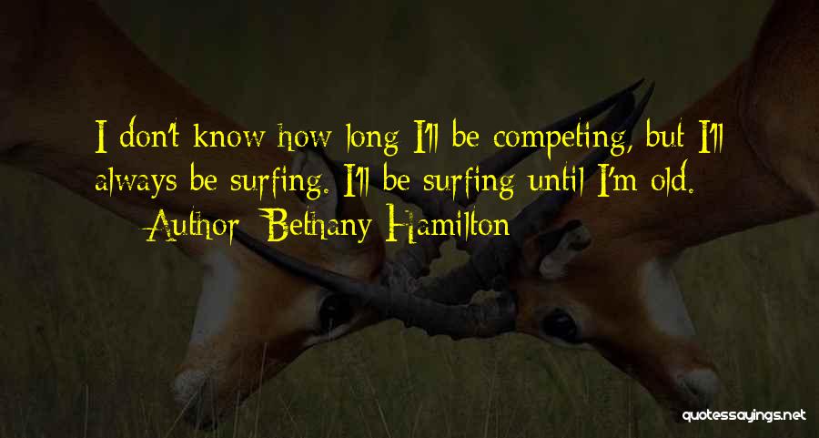 Bethany Hamilton Quotes: I Don't Know How Long I'll Be Competing, But I'll Always Be Surfing. I'll Be Surfing Until I'm Old.