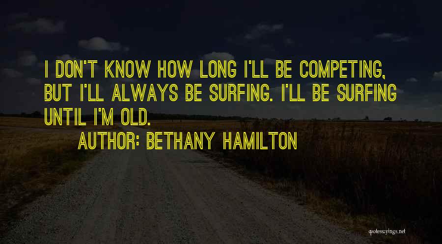 Bethany Hamilton Quotes: I Don't Know How Long I'll Be Competing, But I'll Always Be Surfing. I'll Be Surfing Until I'm Old.