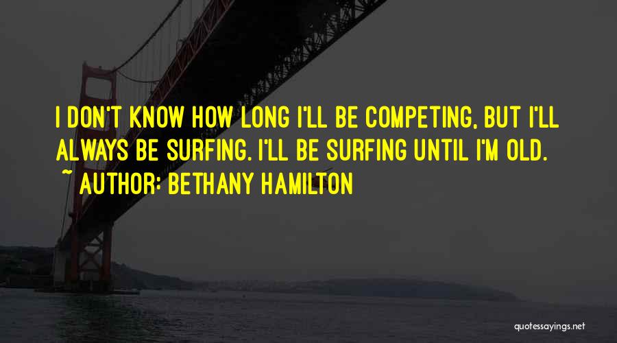 Bethany Hamilton Quotes: I Don't Know How Long I'll Be Competing, But I'll Always Be Surfing. I'll Be Surfing Until I'm Old.