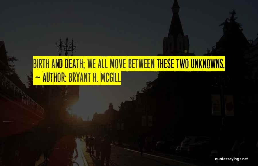 Bryant H. McGill Quotes: Birth And Death; We All Move Between These Two Unknowns.
