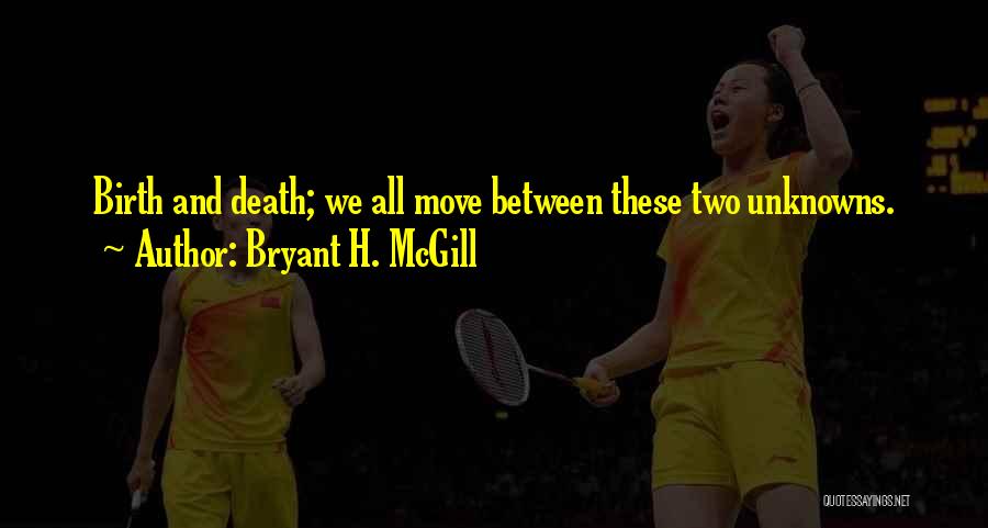 Bryant H. McGill Quotes: Birth And Death; We All Move Between These Two Unknowns.