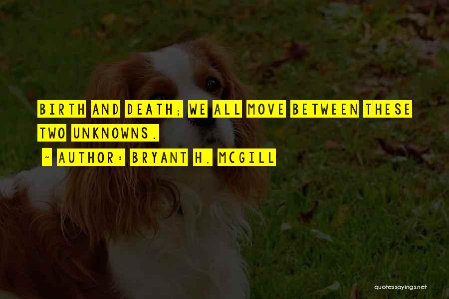 Bryant H. McGill Quotes: Birth And Death; We All Move Between These Two Unknowns.