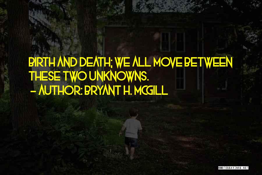 Bryant H. McGill Quotes: Birth And Death; We All Move Between These Two Unknowns.