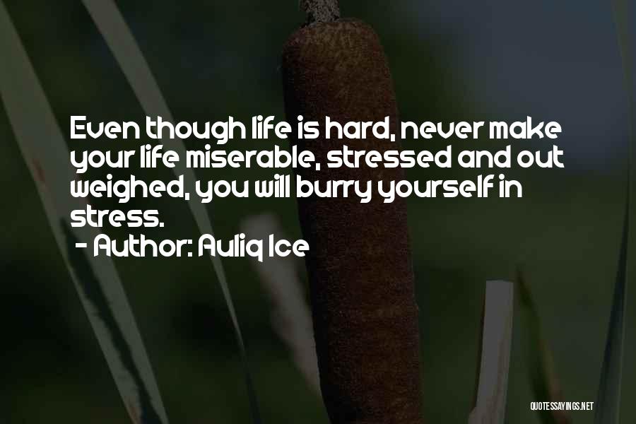 Auliq Ice Quotes: Even Though Life Is Hard, Never Make Your Life Miserable, Stressed And Out Weighed, You Will Burry Yourself In Stress.