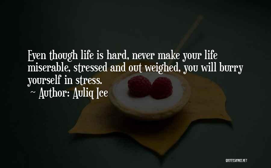 Auliq Ice Quotes: Even Though Life Is Hard, Never Make Your Life Miserable, Stressed And Out Weighed, You Will Burry Yourself In Stress.