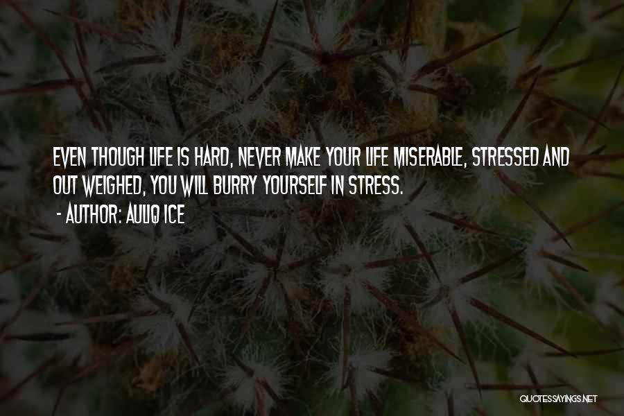 Auliq Ice Quotes: Even Though Life Is Hard, Never Make Your Life Miserable, Stressed And Out Weighed, You Will Burry Yourself In Stress.