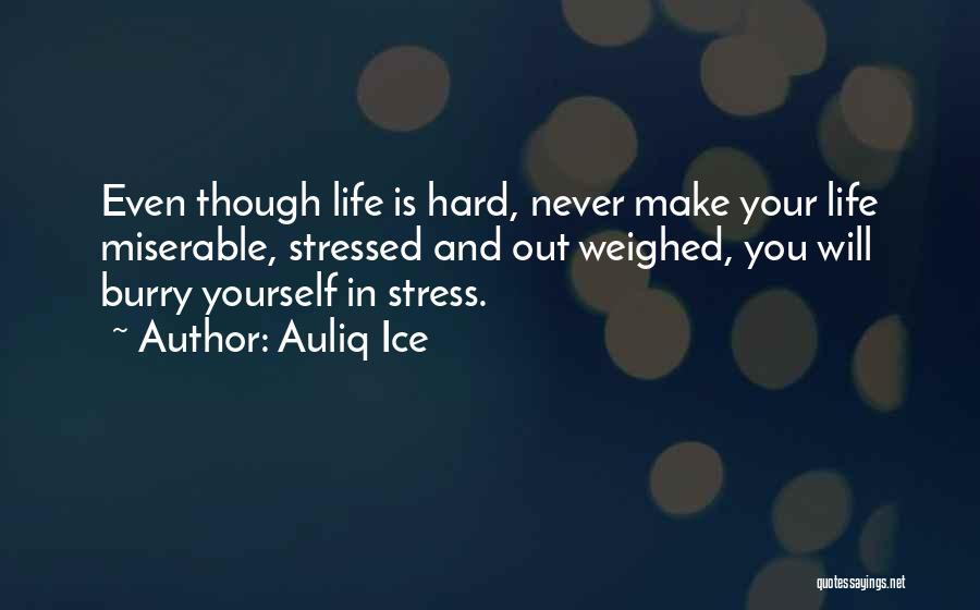 Auliq Ice Quotes: Even Though Life Is Hard, Never Make Your Life Miserable, Stressed And Out Weighed, You Will Burry Yourself In Stress.