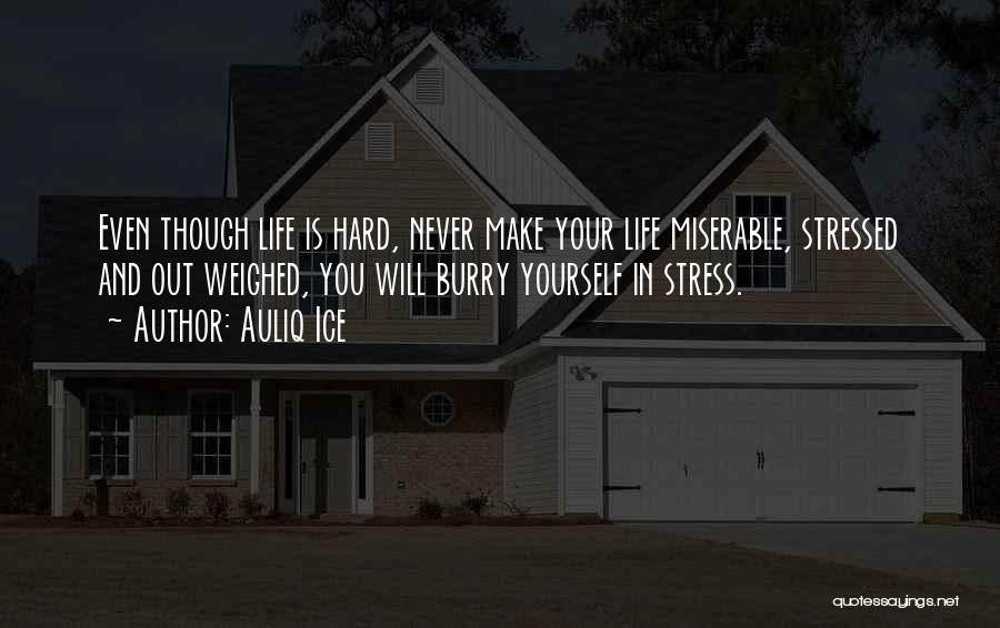 Auliq Ice Quotes: Even Though Life Is Hard, Never Make Your Life Miserable, Stressed And Out Weighed, You Will Burry Yourself In Stress.