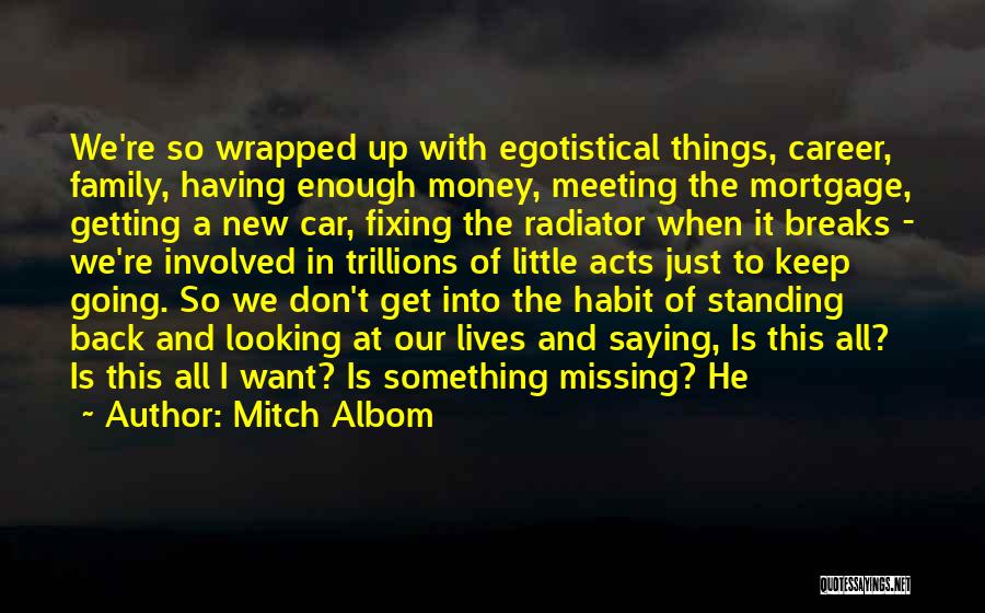 Mitch Albom Quotes: We're So Wrapped Up With Egotistical Things, Career, Family, Having Enough Money, Meeting The Mortgage, Getting A New Car, Fixing