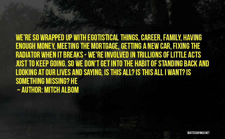 Mitch Albom Quotes: We're So Wrapped Up With Egotistical Things, Career, Family, Having Enough Money, Meeting The Mortgage, Getting A New Car, Fixing