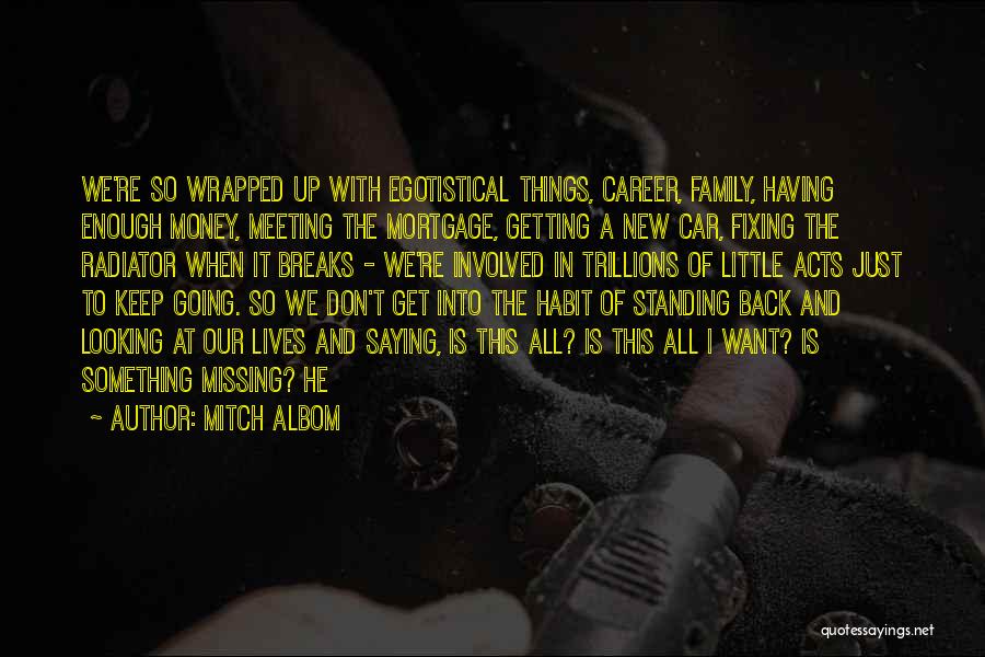 Mitch Albom Quotes: We're So Wrapped Up With Egotistical Things, Career, Family, Having Enough Money, Meeting The Mortgage, Getting A New Car, Fixing