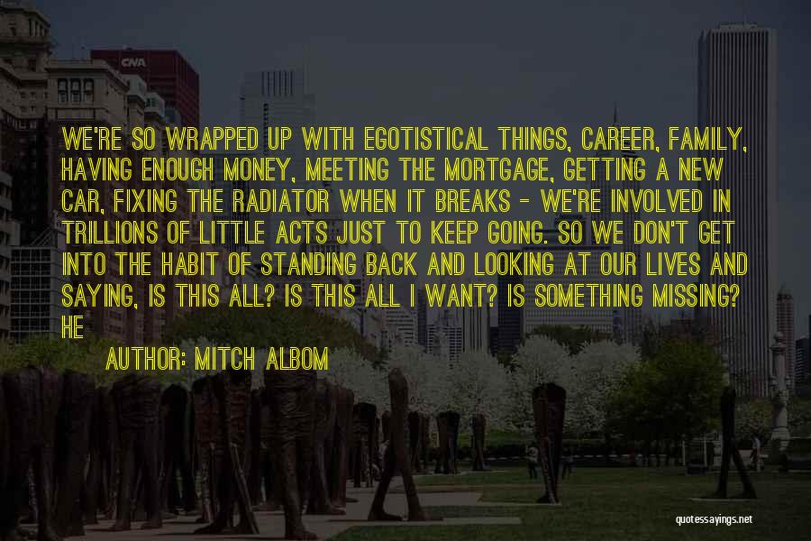 Mitch Albom Quotes: We're So Wrapped Up With Egotistical Things, Career, Family, Having Enough Money, Meeting The Mortgage, Getting A New Car, Fixing