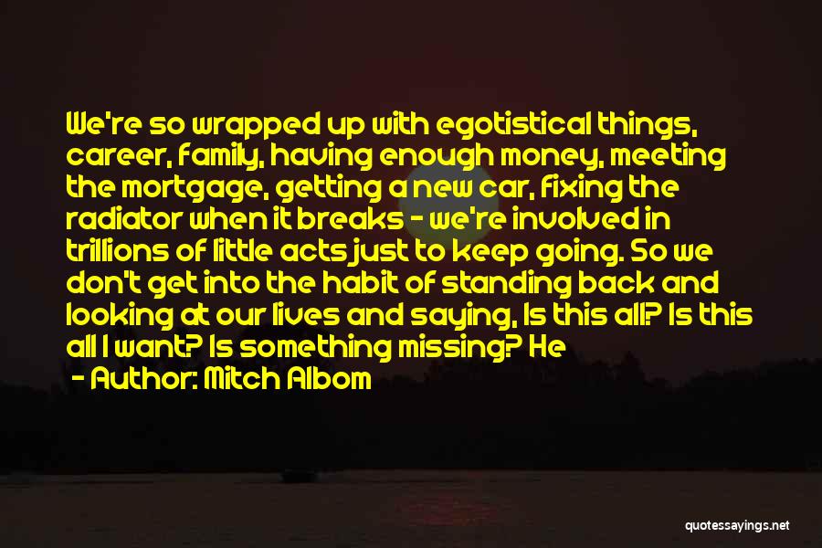 Mitch Albom Quotes: We're So Wrapped Up With Egotistical Things, Career, Family, Having Enough Money, Meeting The Mortgage, Getting A New Car, Fixing