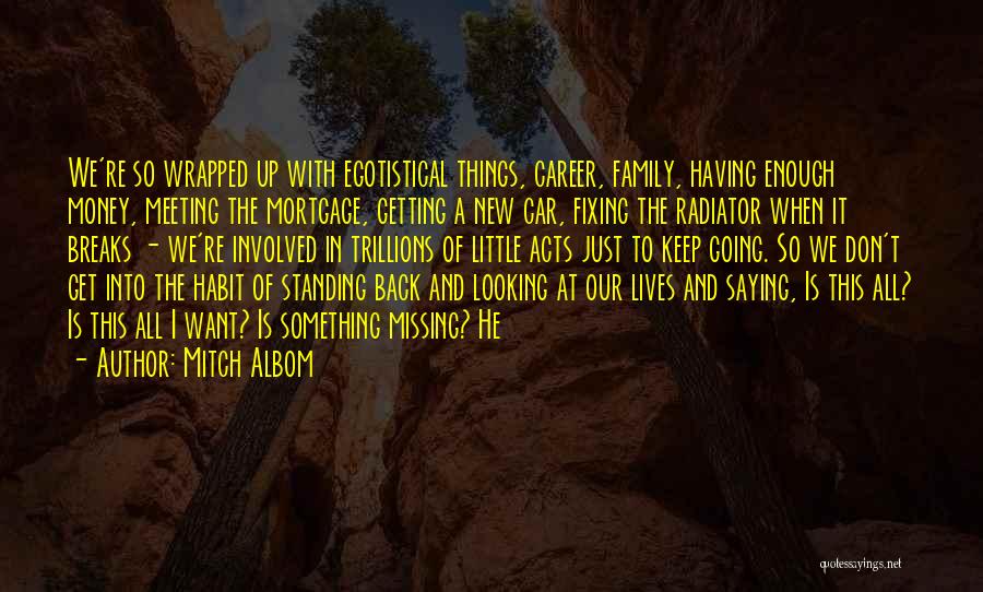 Mitch Albom Quotes: We're So Wrapped Up With Egotistical Things, Career, Family, Having Enough Money, Meeting The Mortgage, Getting A New Car, Fixing