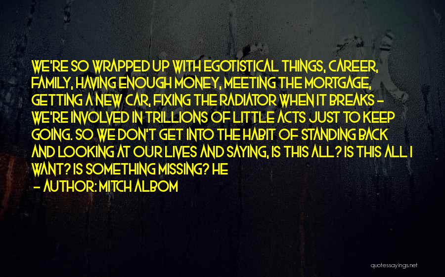 Mitch Albom Quotes: We're So Wrapped Up With Egotistical Things, Career, Family, Having Enough Money, Meeting The Mortgage, Getting A New Car, Fixing