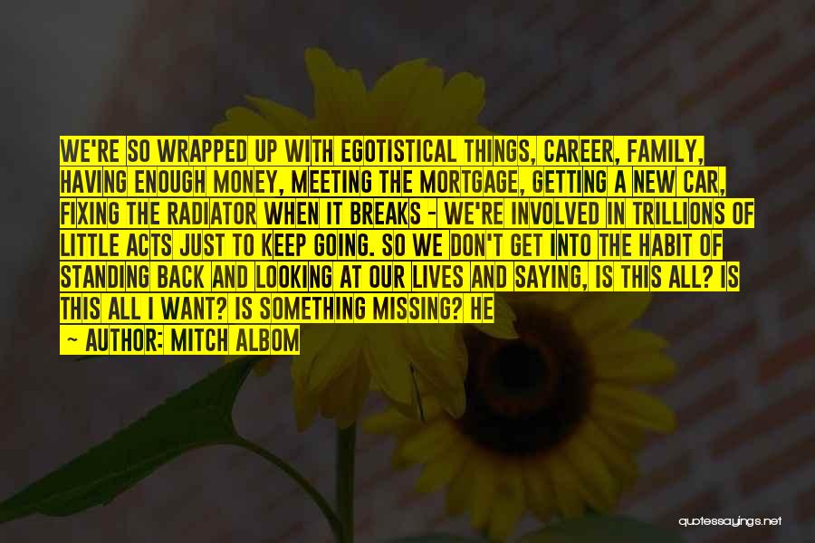 Mitch Albom Quotes: We're So Wrapped Up With Egotistical Things, Career, Family, Having Enough Money, Meeting The Mortgage, Getting A New Car, Fixing