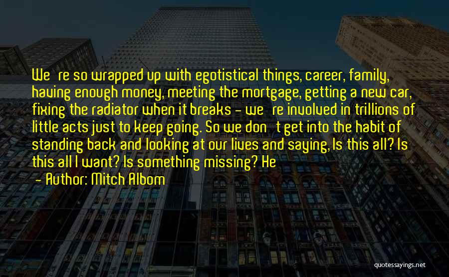 Mitch Albom Quotes: We're So Wrapped Up With Egotistical Things, Career, Family, Having Enough Money, Meeting The Mortgage, Getting A New Car, Fixing