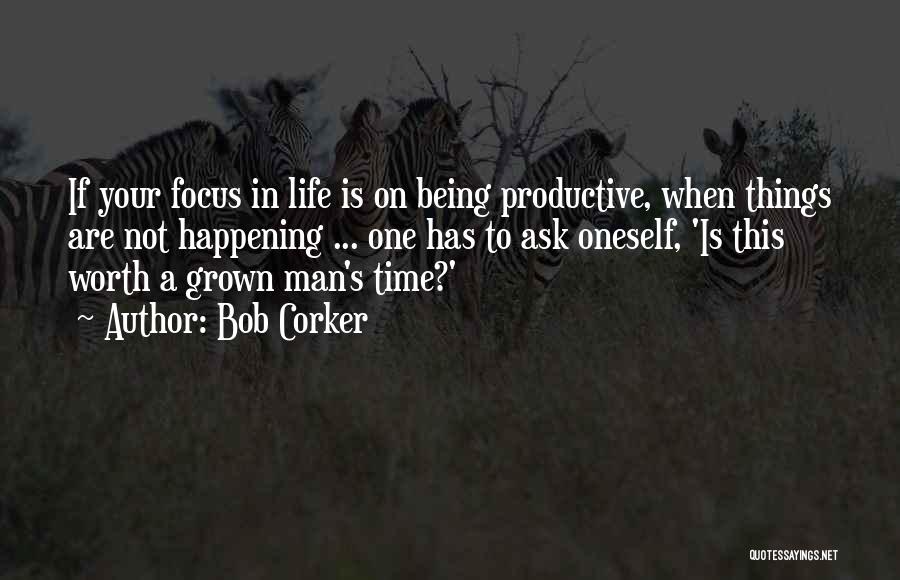 Bob Corker Quotes: If Your Focus In Life Is On Being Productive, When Things Are Not Happening ... One Has To Ask Oneself,