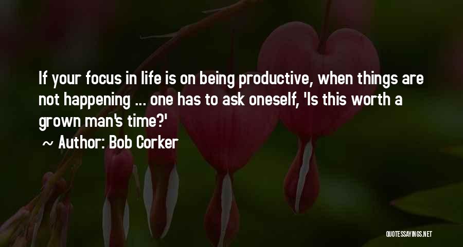 Bob Corker Quotes: If Your Focus In Life Is On Being Productive, When Things Are Not Happening ... One Has To Ask Oneself,