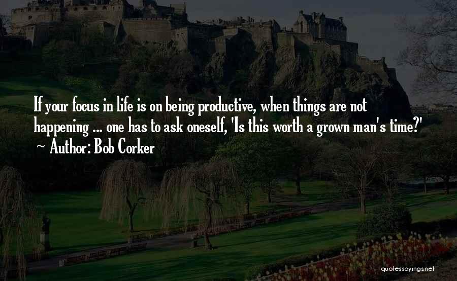 Bob Corker Quotes: If Your Focus In Life Is On Being Productive, When Things Are Not Happening ... One Has To Ask Oneself,