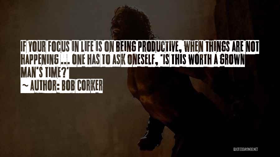 Bob Corker Quotes: If Your Focus In Life Is On Being Productive, When Things Are Not Happening ... One Has To Ask Oneself,