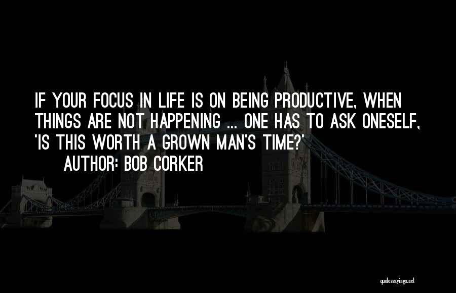 Bob Corker Quotes: If Your Focus In Life Is On Being Productive, When Things Are Not Happening ... One Has To Ask Oneself,