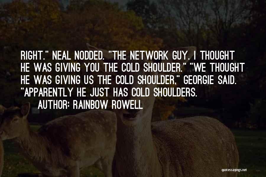 Rainbow Rowell Quotes: Right. Neal Nodded. The Network Guy. I Thought He Was Giving You The Cold Shoulder. We Thought He Was Giving
