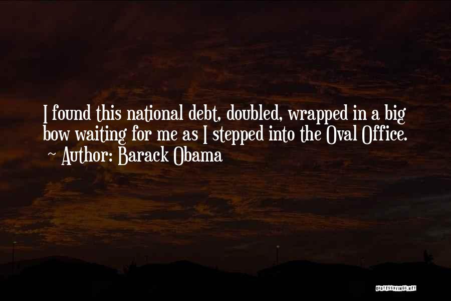 Barack Obama Quotes: I Found This National Debt, Doubled, Wrapped In A Big Bow Waiting For Me As I Stepped Into The Oval