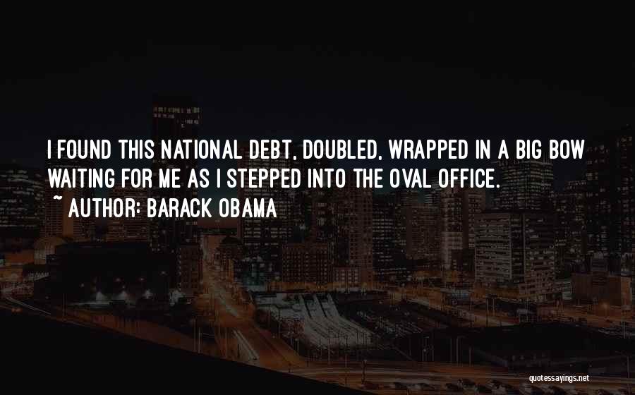 Barack Obama Quotes: I Found This National Debt, Doubled, Wrapped In A Big Bow Waiting For Me As I Stepped Into The Oval