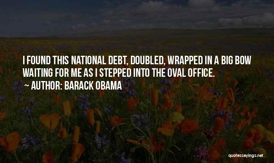 Barack Obama Quotes: I Found This National Debt, Doubled, Wrapped In A Big Bow Waiting For Me As I Stepped Into The Oval