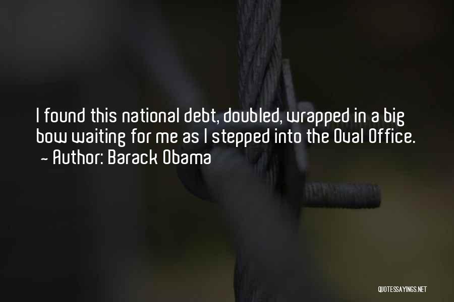 Barack Obama Quotes: I Found This National Debt, Doubled, Wrapped In A Big Bow Waiting For Me As I Stepped Into The Oval