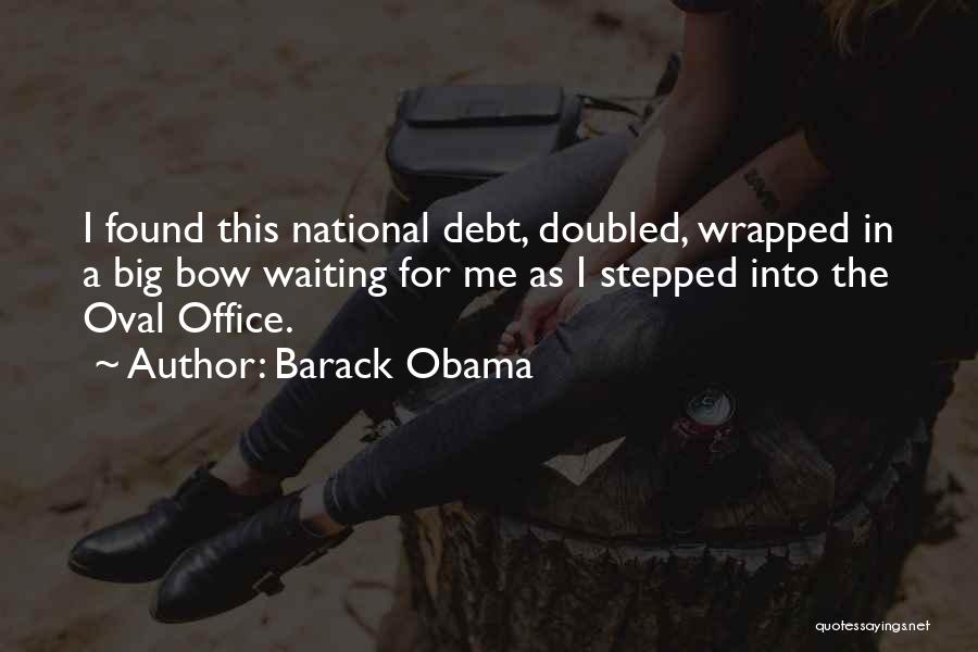 Barack Obama Quotes: I Found This National Debt, Doubled, Wrapped In A Big Bow Waiting For Me As I Stepped Into The Oval