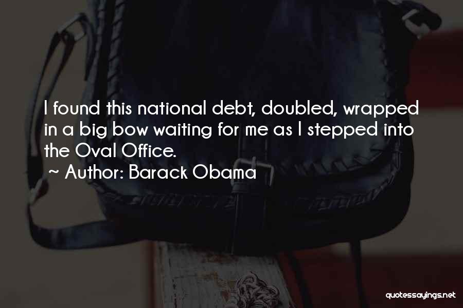 Barack Obama Quotes: I Found This National Debt, Doubled, Wrapped In A Big Bow Waiting For Me As I Stepped Into The Oval