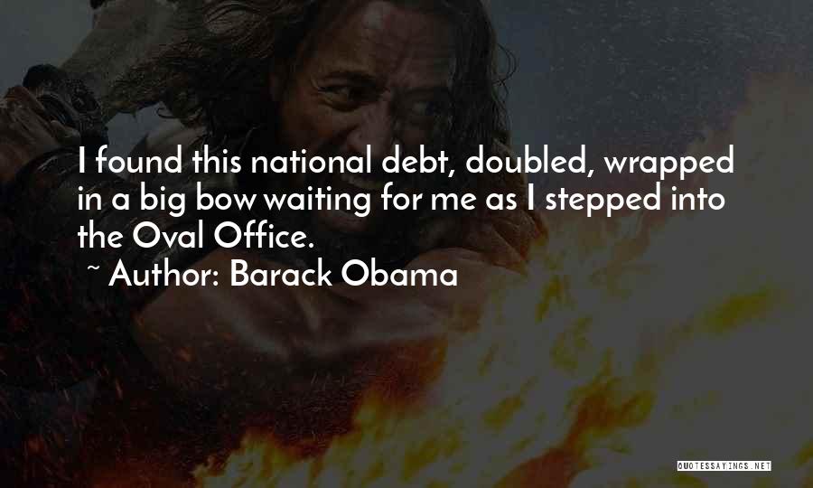 Barack Obama Quotes: I Found This National Debt, Doubled, Wrapped In A Big Bow Waiting For Me As I Stepped Into The Oval