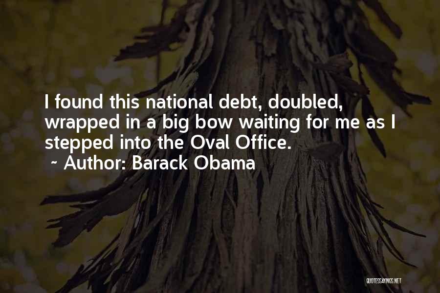 Barack Obama Quotes: I Found This National Debt, Doubled, Wrapped In A Big Bow Waiting For Me As I Stepped Into The Oval