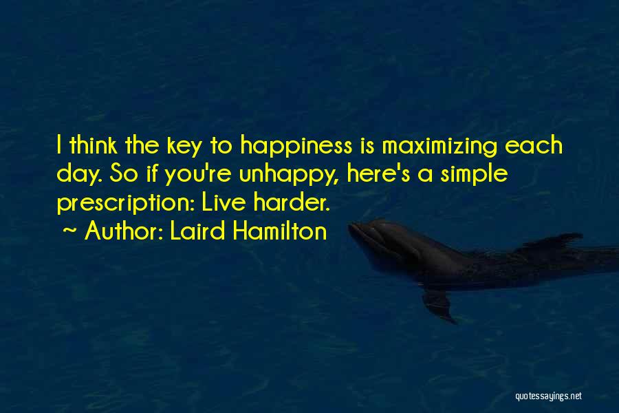 Laird Hamilton Quotes: I Think The Key To Happiness Is Maximizing Each Day. So If You're Unhappy, Here's A Simple Prescription: Live Harder.