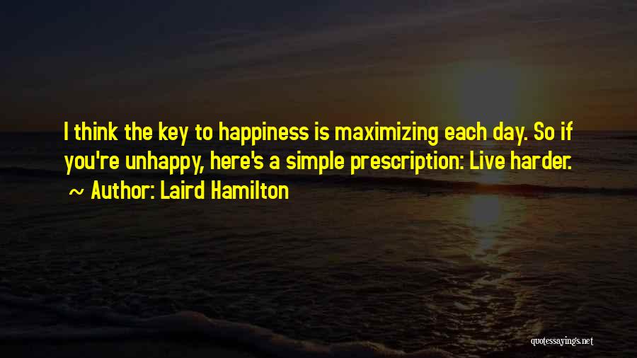 Laird Hamilton Quotes: I Think The Key To Happiness Is Maximizing Each Day. So If You're Unhappy, Here's A Simple Prescription: Live Harder.