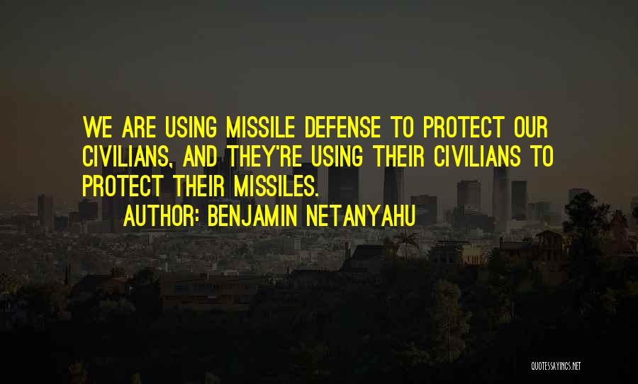 Benjamin Netanyahu Quotes: We Are Using Missile Defense To Protect Our Civilians, And They're Using Their Civilians To Protect Their Missiles.
