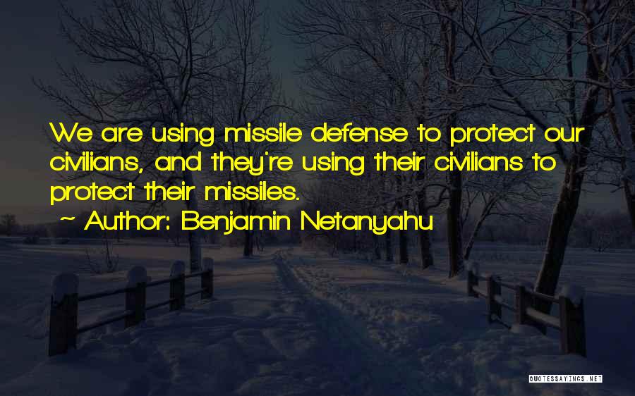 Benjamin Netanyahu Quotes: We Are Using Missile Defense To Protect Our Civilians, And They're Using Their Civilians To Protect Their Missiles.