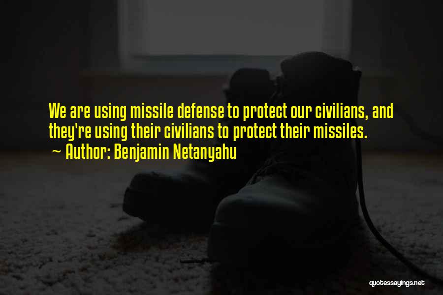 Benjamin Netanyahu Quotes: We Are Using Missile Defense To Protect Our Civilians, And They're Using Their Civilians To Protect Their Missiles.
