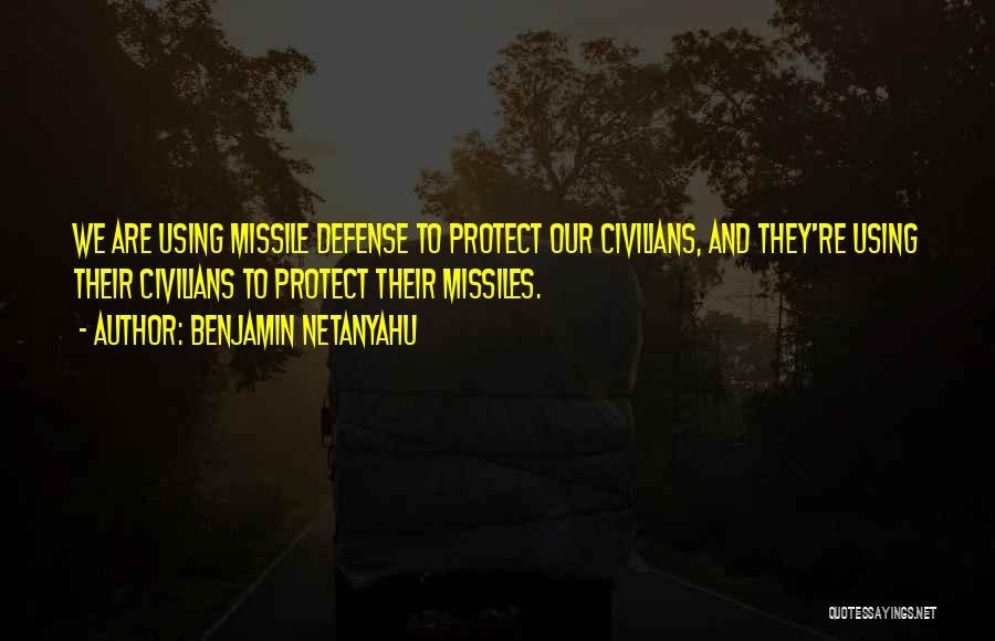 Benjamin Netanyahu Quotes: We Are Using Missile Defense To Protect Our Civilians, And They're Using Their Civilians To Protect Their Missiles.