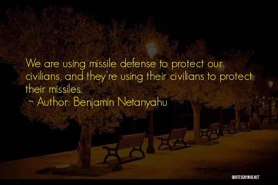 Benjamin Netanyahu Quotes: We Are Using Missile Defense To Protect Our Civilians, And They're Using Their Civilians To Protect Their Missiles.