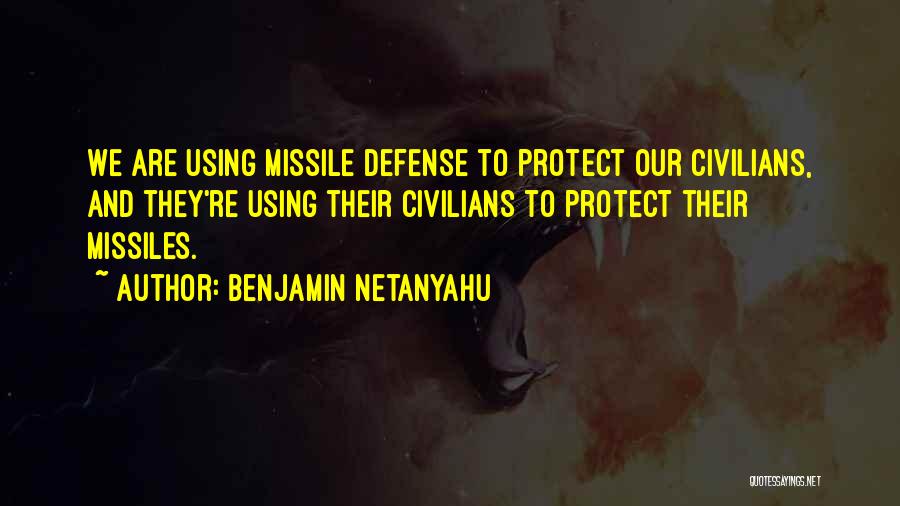 Benjamin Netanyahu Quotes: We Are Using Missile Defense To Protect Our Civilians, And They're Using Their Civilians To Protect Their Missiles.