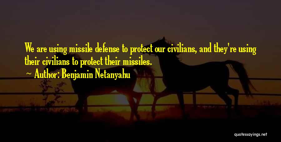 Benjamin Netanyahu Quotes: We Are Using Missile Defense To Protect Our Civilians, And They're Using Their Civilians To Protect Their Missiles.
